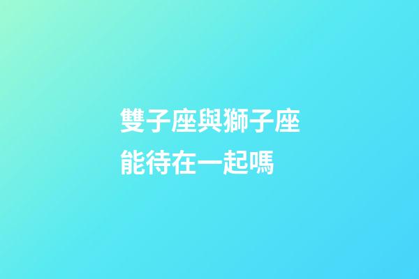 雙子座與獅子座能待在一起嗎-第1張-星座運勢-玄機派