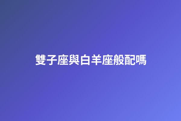 雙子座與白羊座般配嗎-第1張-星座運勢-玄機派