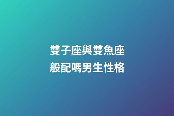 雙子座與雙魚座般配嗎男生性格-第1張-星座運勢-玄機派