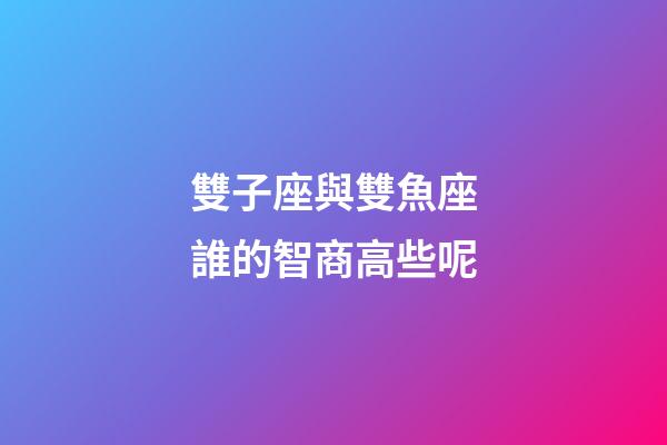 雙子座與雙魚座誰的智商高些呢-第1張-星座運勢-玄機派