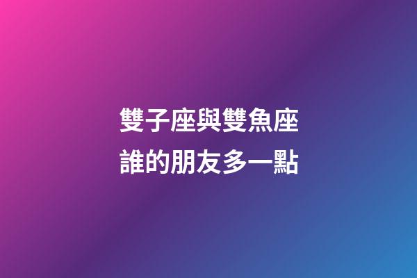 雙子座與雙魚座誰的朋友多一點-第1張-星座運勢-玄機派
