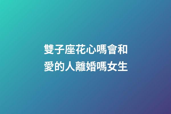 雙子座花心嗎會和愛的人離婚嗎女生-第1張-星座運勢-玄機派