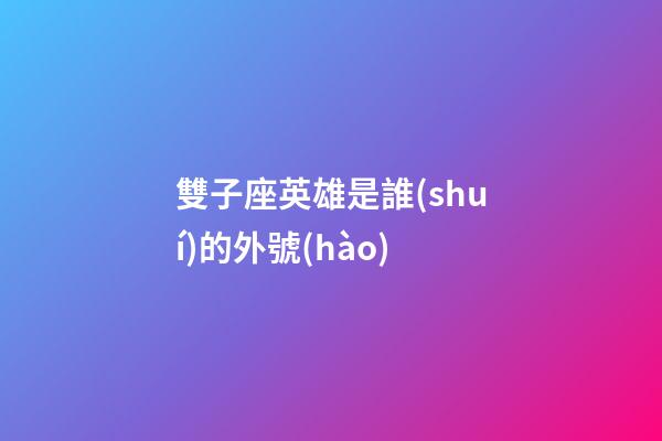 雙子座英雄是誰(shuí)的外號(hào)