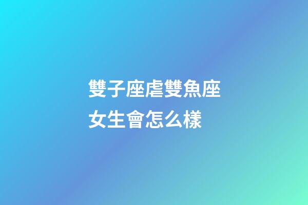雙子座虐雙魚座女生會怎么樣-第1張-星座運勢-玄機派