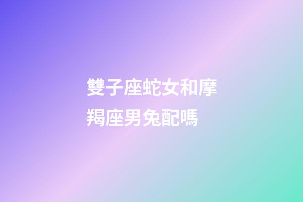 雙子座蛇女和摩羯座男兔配嗎-第1張-星座運勢-玄機派