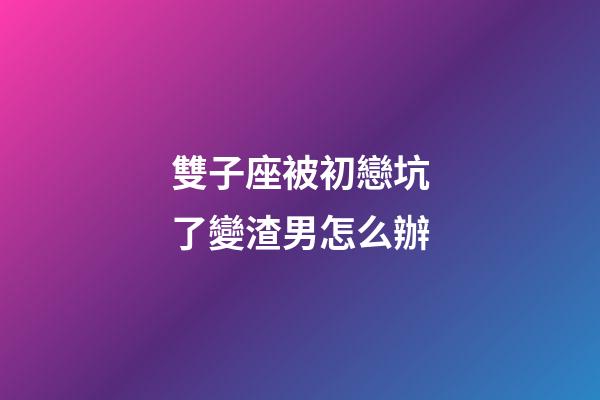 雙子座被初戀坑了變渣男怎么辦-第1張-星座運勢-玄機派
