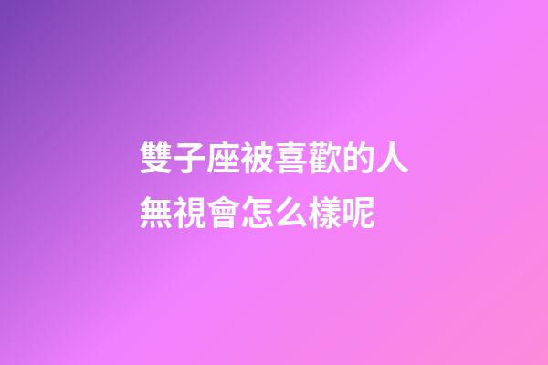雙子座被喜歡的人無視會怎么樣呢-第1張-星座運勢-玄機派