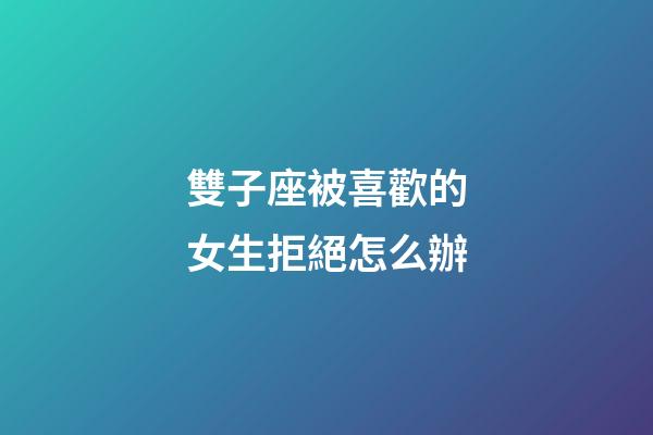 雙子座被喜歡的女生拒絕怎么辦-第1張-星座運(yùn)勢-玄機(jī)派