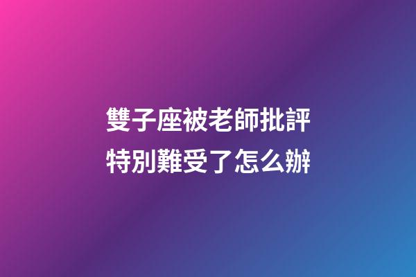 雙子座被老師批評特別難受了怎么辦-第1張-星座運(yùn)勢-玄機(jī)派