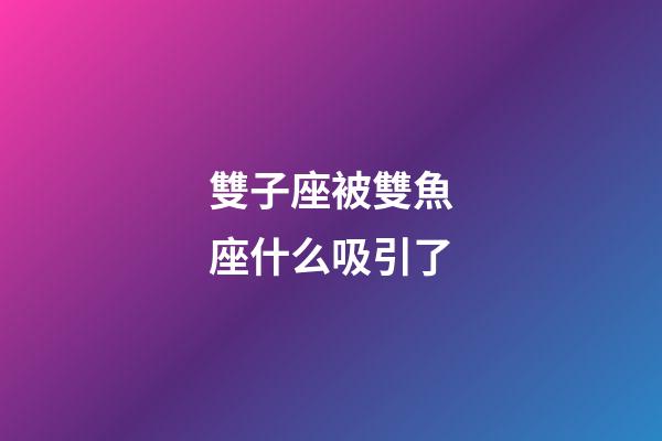 雙子座被雙魚座什么吸引了-第1張-星座運勢-玄機派