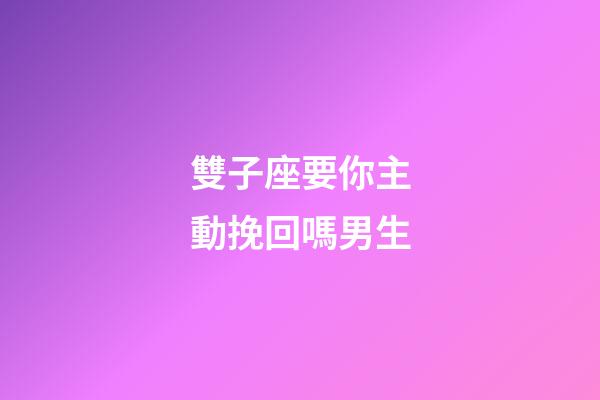 雙子座要你主動挽回嗎男生-第1張-星座運勢-玄機派