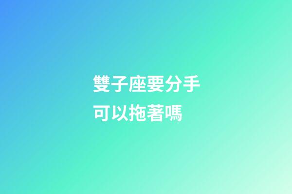 雙子座要分手可以拖著嗎-第1張-星座運勢-玄機派