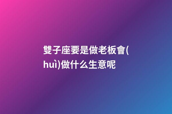 雙子座要是做老板會(huì)做什么生意呢-第1張-星座運(yùn)勢-玄機(jī)派