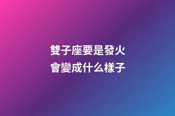 雙子座要是發火會變成什么樣子-第1張-星座運勢-玄機派