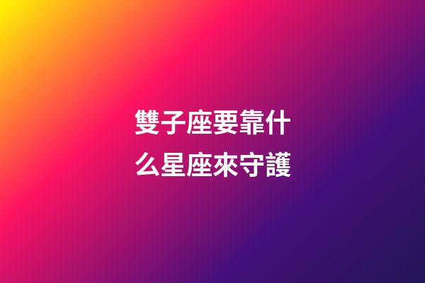 雙子座要靠什么星座來守護-第1張-星座運勢-玄機派