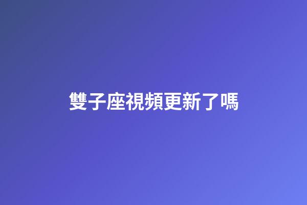 雙子座視頻更新了嗎-第1張-星座運(yùn)勢-玄機(jī)派