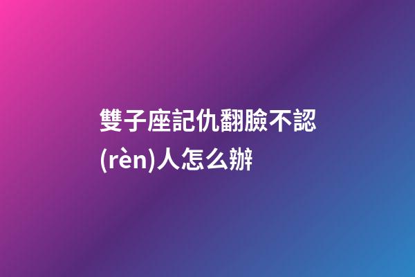 雙子座記仇翻臉不認(rèn)人怎么辦-第1張-星座運勢-玄機派