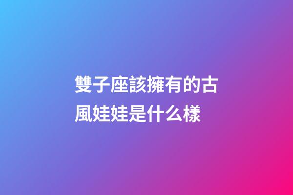 雙子座該擁有的古風娃娃是什么樣-第1張-星座運勢-玄機派