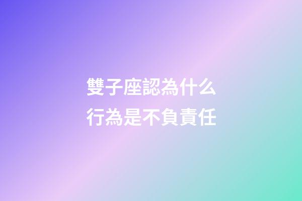 雙子座認為什么行為是不負責任-第1張-星座運勢-玄機派