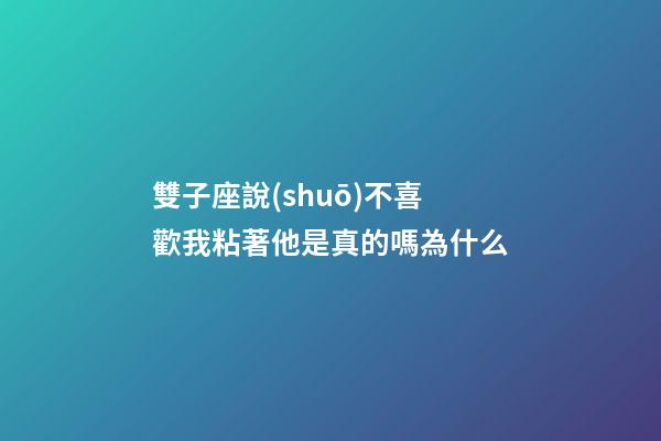雙子座說(shuō)不喜歡我粘著他是真的嗎為什么-第1張-星座運(yùn)勢(shì)-玄機(jī)派