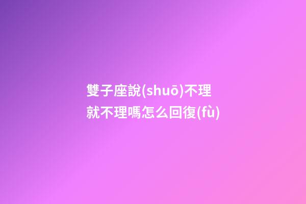 雙子座說(shuō)不理就不理嗎怎么回復(fù)-第1張-星座運(yùn)勢(shì)-玄機(jī)派