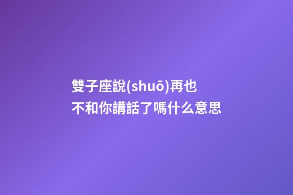 雙子座說(shuō)再也不和你講話了嗎什么意思-第1張-星座運(yùn)勢(shì)-玄機(jī)派