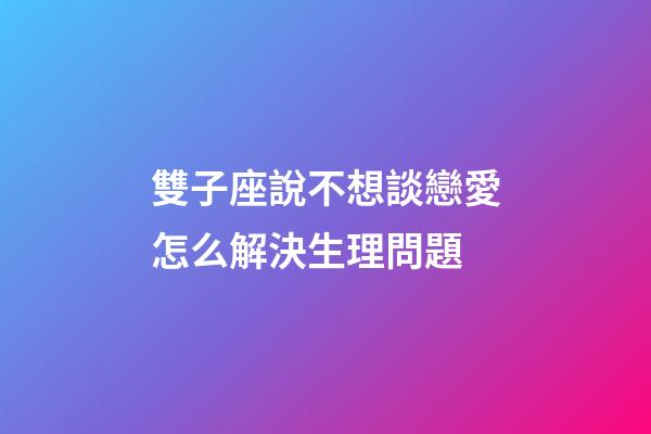 雙子座說不想談戀愛怎么解決生理問題-第1張-星座運勢-玄機派