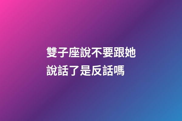 雙子座說不要跟她說話了是反話嗎-第1張-星座運勢-玄機派