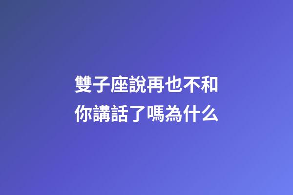 雙子座說再也不和你講話了嗎為什么-第1張-星座運勢-玄機派
