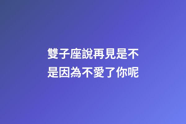 雙子座說再見是不是因為不愛了你呢-第1張-星座運勢-玄機派