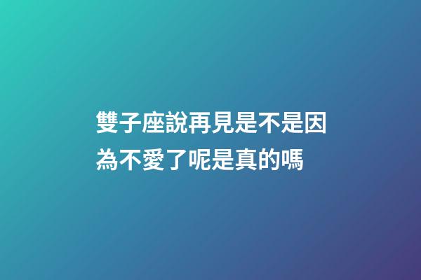 雙子座說再見是不是因為不愛了呢是真的嗎-第1張-星座運勢-玄機派