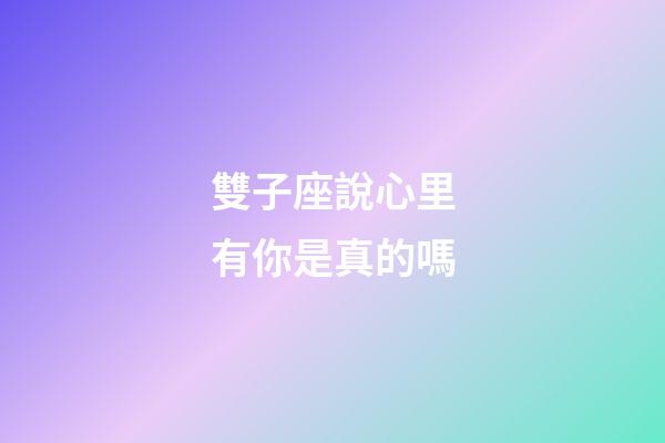 雙子座說心里有你是真的嗎-第1張-星座運勢-玄機派