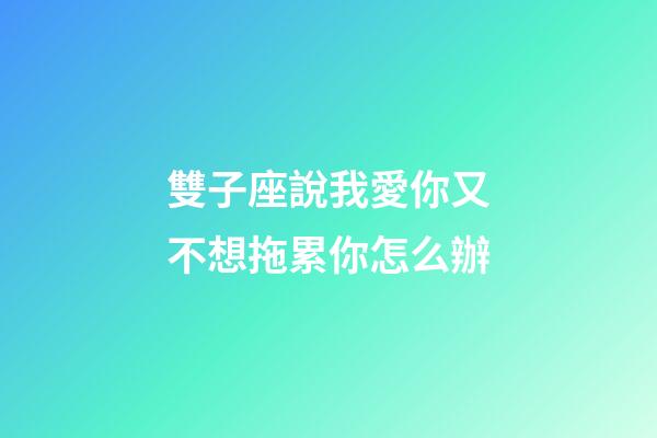 雙子座說我愛你又不想拖累你怎么辦-第1張-星座運(yùn)勢-玄機(jī)派