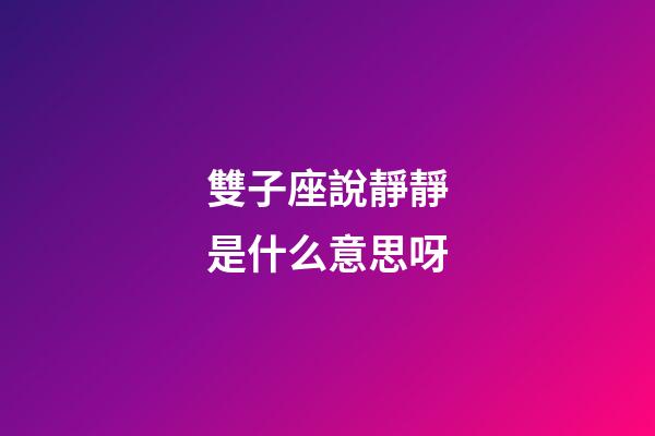 雙子座說靜靜是什么意思呀-第1張-星座運勢-玄機派