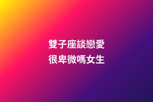 雙子座談戀愛很卑微嗎女生-第1張-星座運勢-玄機派