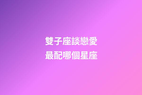 雙子座談戀愛最配哪個星座-第1張-星座運勢-玄機派