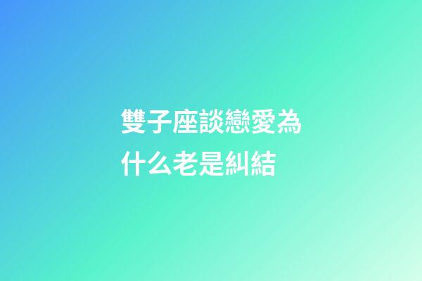 雙子座談戀愛為什么老是糾結-第1張-星座運勢-玄機派