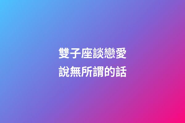 雙子座談戀愛說無所謂的話