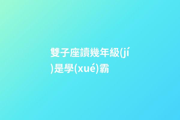 雙子座讀幾年級(jí)是學(xué)霸-第1張-星座運(yùn)勢(shì)-玄機(jī)派