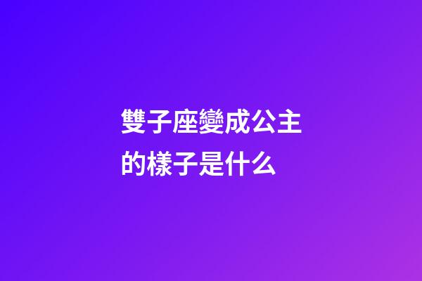 雙子座變成公主的樣子是什么-第1張-星座運勢-玄機派