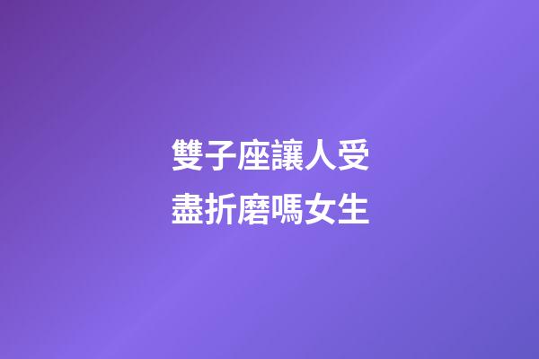 雙子座讓人受盡折磨嗎女生-第1張-星座運勢-玄機派