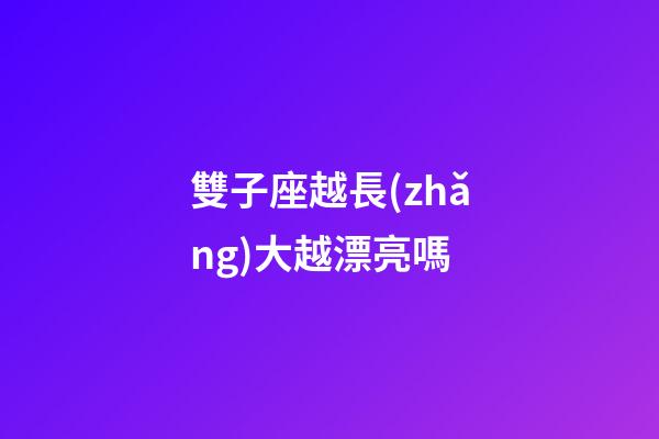 雙子座越長(zhǎng)大越漂亮嗎-第1張-星座運(yùn)勢(shì)-玄機(jī)派