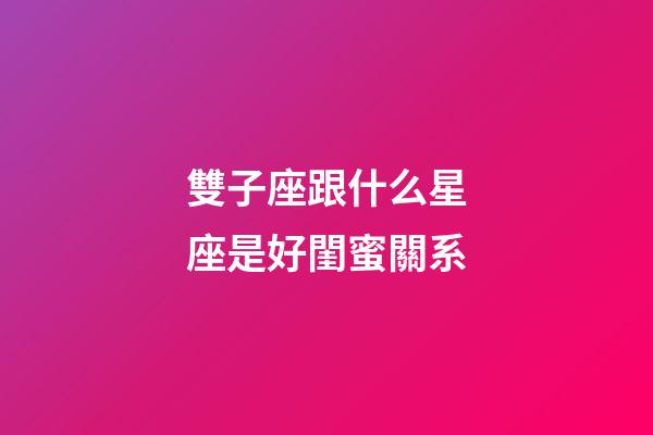 雙子座跟什么星座是好閨蜜關系-第1張-星座運勢-玄機派