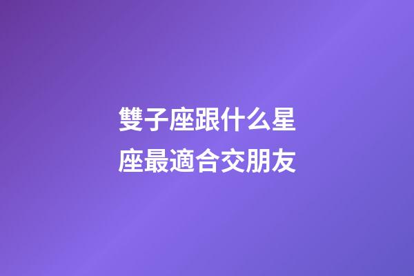 雙子座跟什么星座最適合交朋友-第1張-星座運勢-玄機派