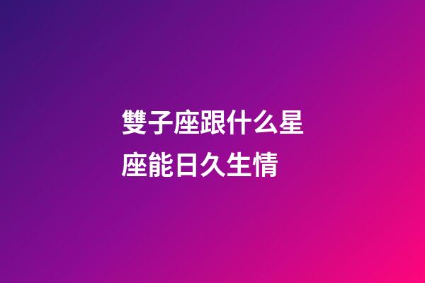 雙子座跟什么星座能日久生情-第1張-星座運勢-玄機派
