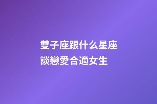 雙子座跟什么星座談戀愛合適女生-第1張-星座運勢-玄機派