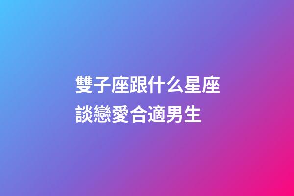 雙子座跟什么星座談戀愛合適男生-第1張-星座運勢-玄機派