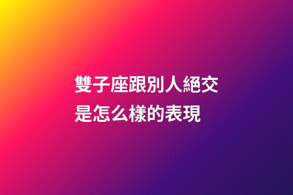 雙子座跟別人絕交是怎么樣的表現-第1張-星座運勢-玄機派
