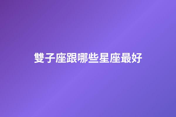 雙子座跟哪些星座最好-第1張-星座運(yùn)勢-玄機(jī)派