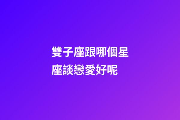 雙子座跟哪個星座談戀愛好呢-第1張-星座運勢-玄機派